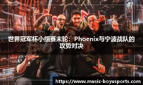 世界冠军杯小组赛末轮：Phoenix与宁波战队的攻势对决